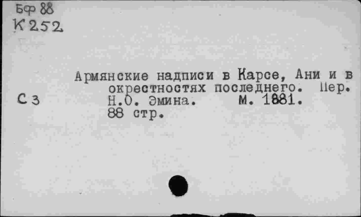 ﻿Армянские надписи в Карсе, Ани и окрестностях последнего. Пер
Сз	Н.О. Эмина. М. 1Ô81.
88 стр.